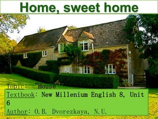 Home, sweet home Topic: “House” Textbook: New Millenium English 8, Unit 6 Author: O.B. Dvorezkaya, N.U. Kazyrbaeva 