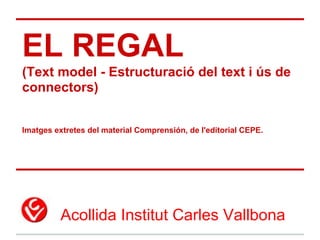 EL REGAL
(Text model - Estructuració del text i ús de
connectors)


Imatges extretes del material Comprensión, de l'editorial CEPE.




          Acollida Institut Carles Vallbona
 