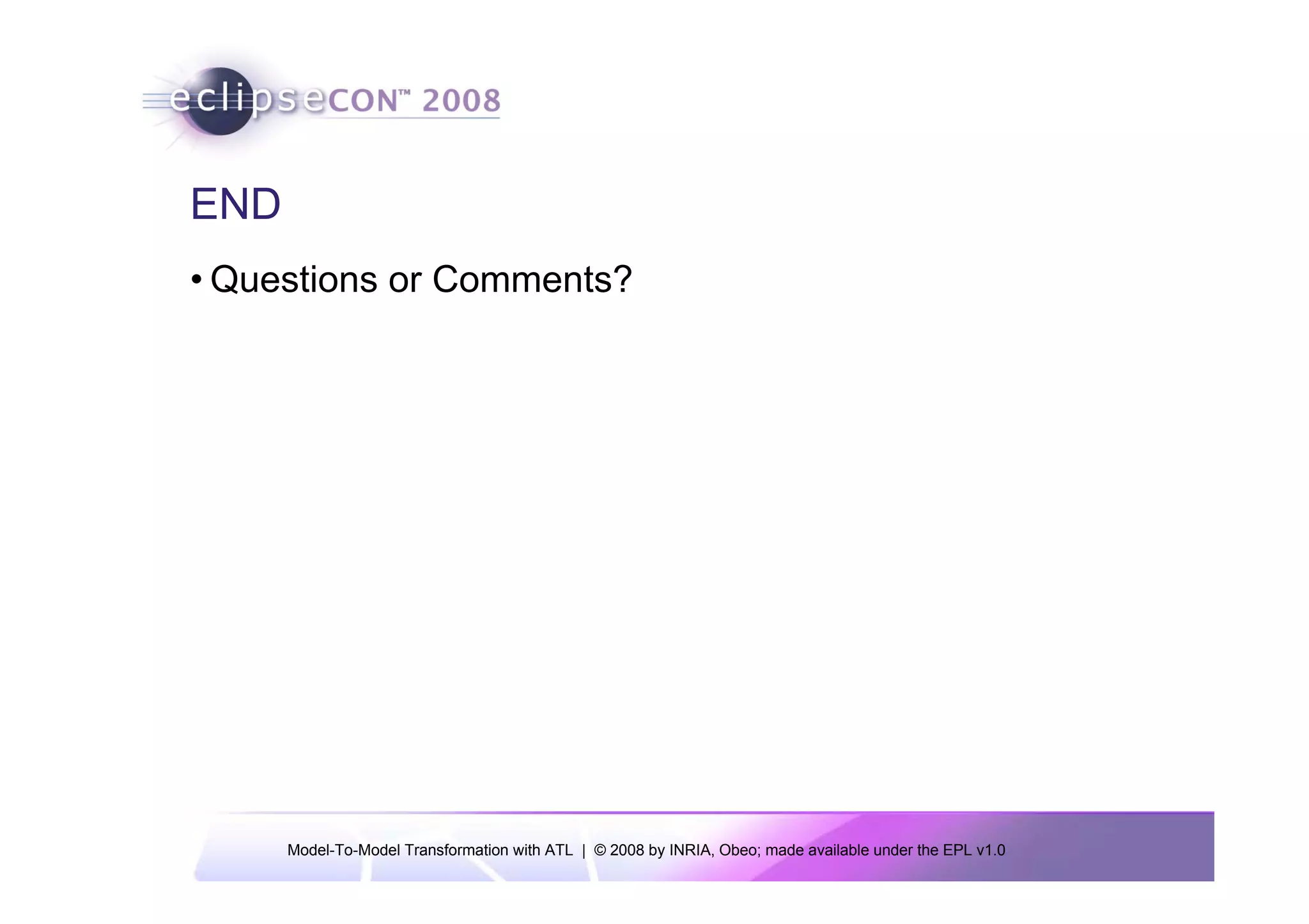 END
• Questions or Comments?




      Model-To-Model Transformation with ATL | © 2008 by INRIA, Obeo; made available under the EPL v1.0
 