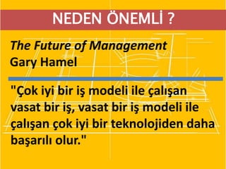 NEDEN ÖNEMLİ ?
The Future of Management
Gary Hamel
"Çok iyi bir iş modeli ile çalışan
vasat bir iş, vasat bir iş modeli ile
çalışan çok iyi bir teknolojiden daha
başarılı olur."
 