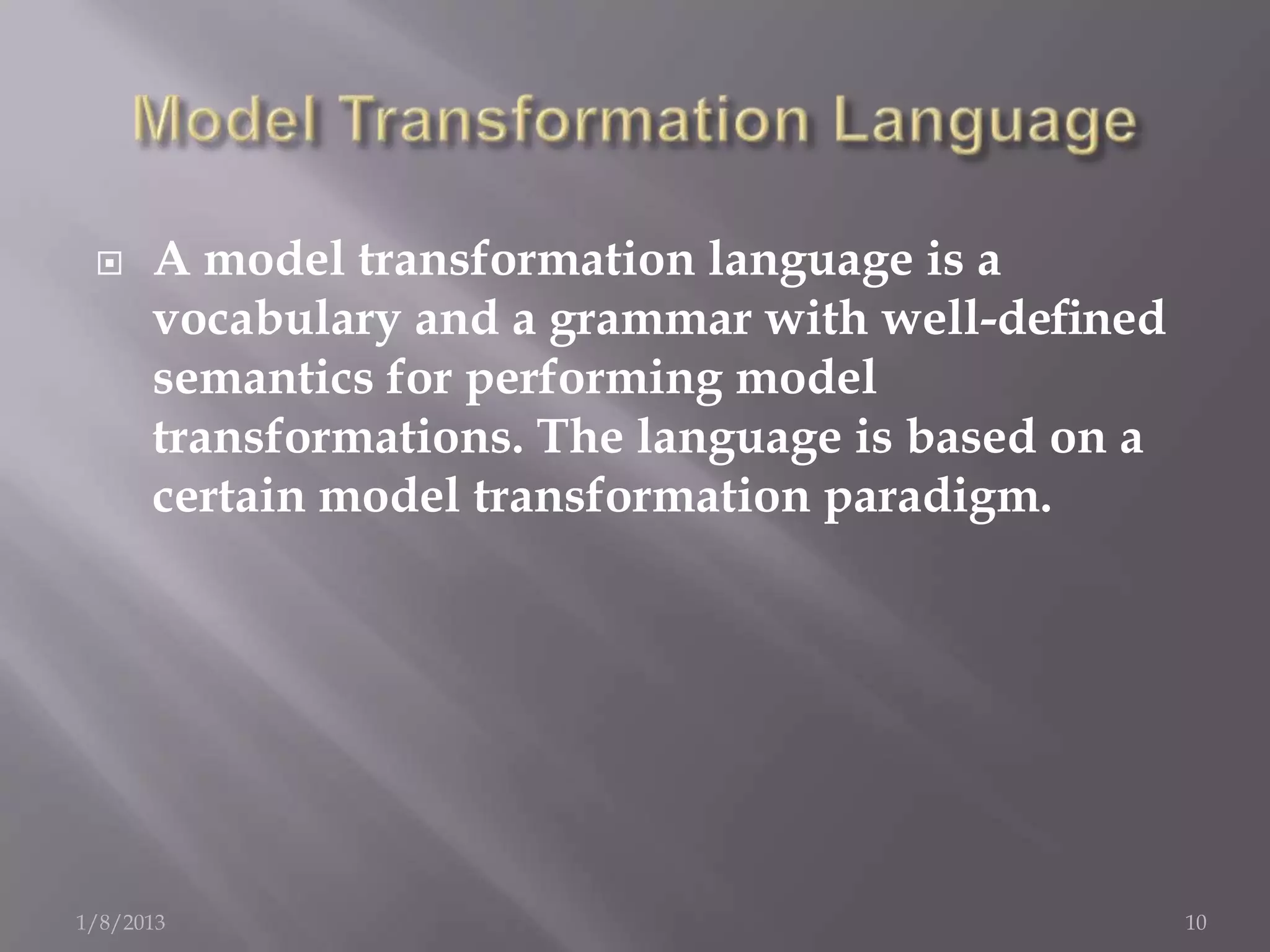     A model transformation language is a
      vocabulary and a grammar with well-deﬁned
      semantics for performing model
      transformations. The language is based on a
      certain model transformation paradigm.




1/8/2013                                            10
 