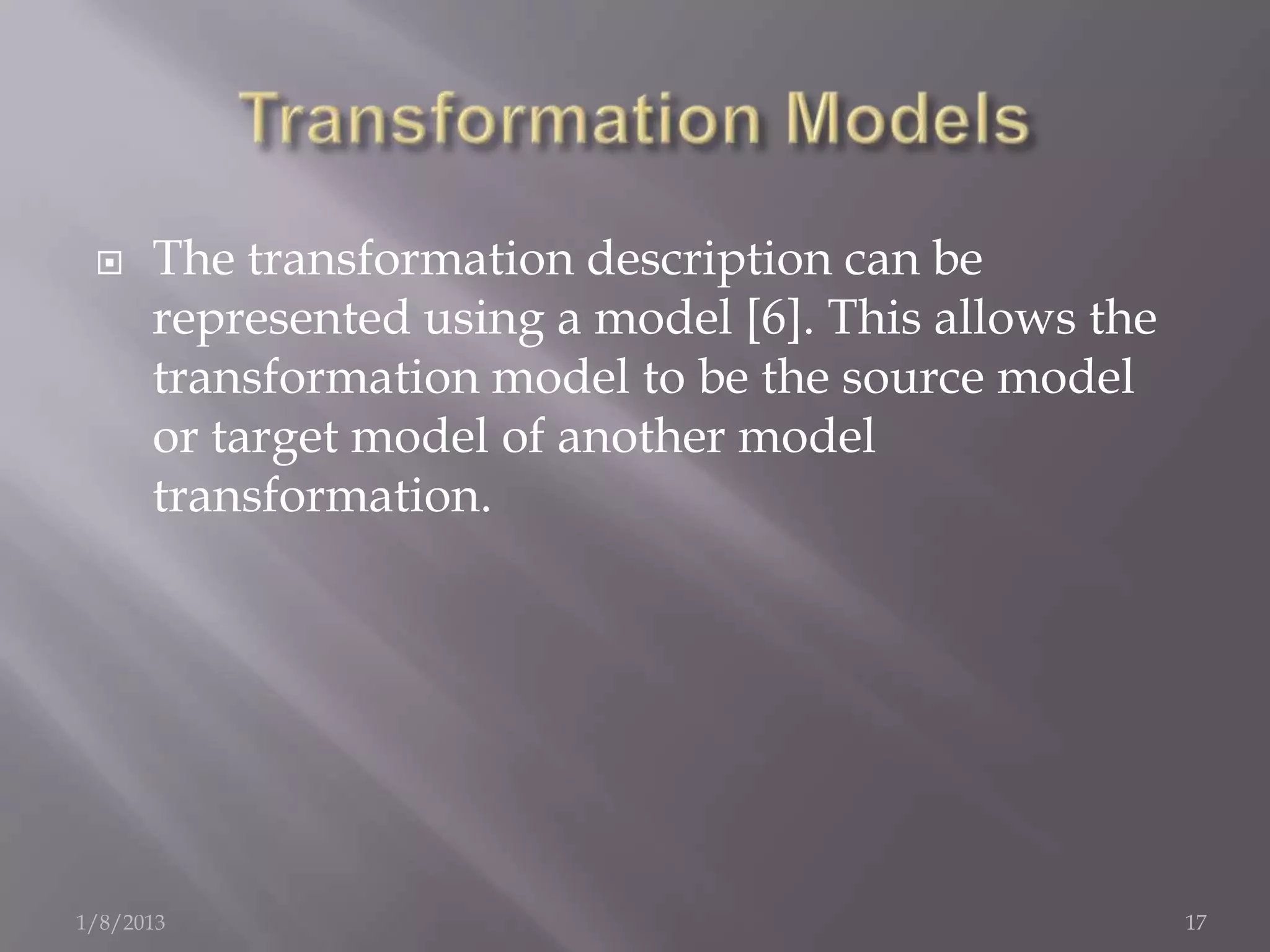     The transformation description can be
      represented using a model [6]. This allows the
      transformation model to be the source model
      or target model of another model
      transformation.




1/8/2013                                               17
 