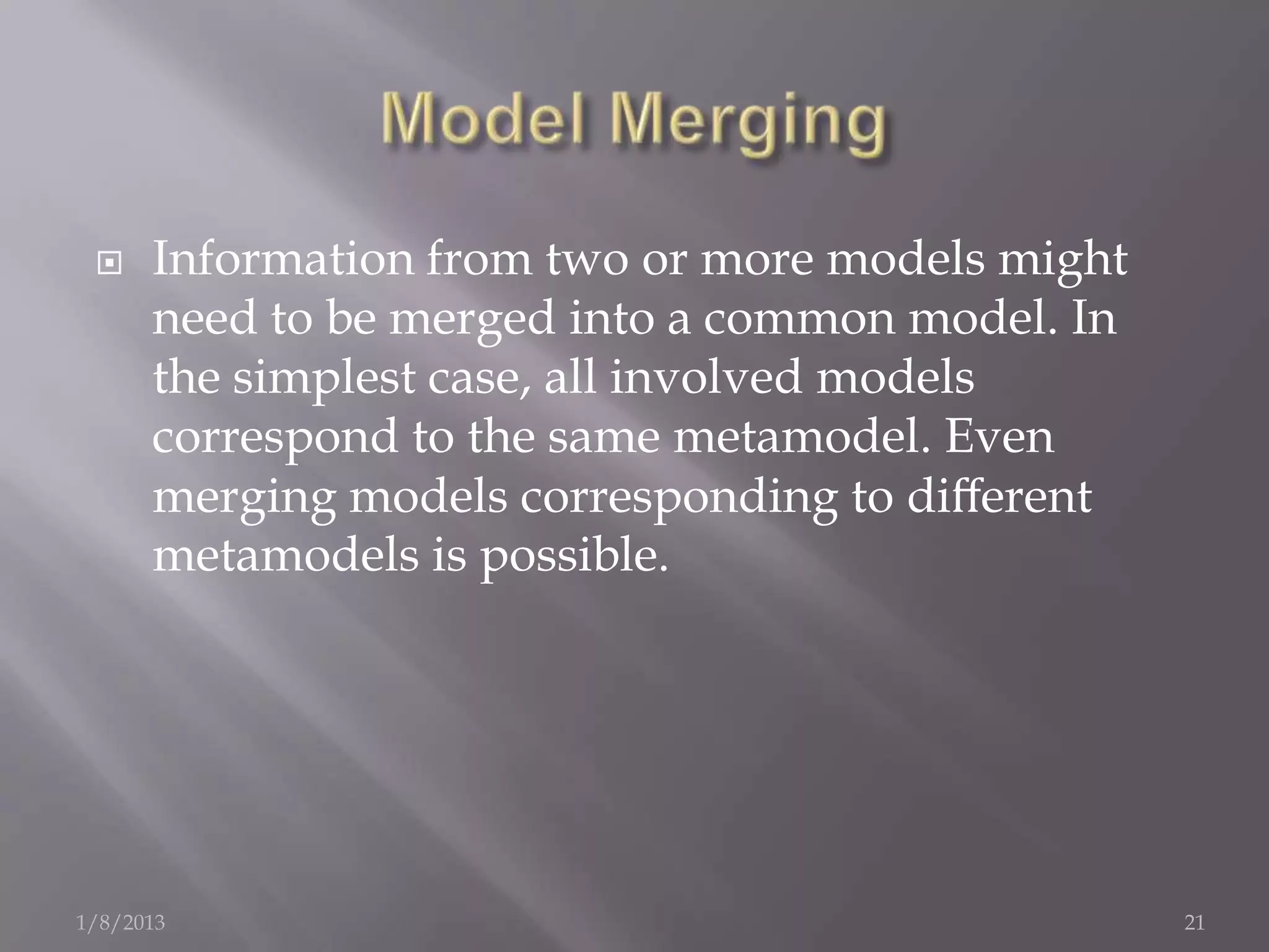     Information from two or more models might
      need to be merged into a common model. In
      the simplest case, all involved models
      correspond to the same metamodel. Even
      merging models corresponding to diﬀerent
      metamodels is possible.




1/8/2013                                          21
 