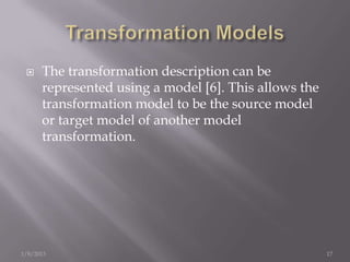     The transformation description can be
      represented using a model [6]. This allows the
      transformation model to be the source model
      or target model of another model
      transformation.




1/8/2013                                               17
 