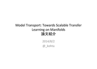 Model	
  Transport:	
  Towards	
  Scalable	
  Transfer	
  
Learning	
  on	
  Manifolds	
  
論文紹介	
2014/8/2	
  
@_kohta	
 