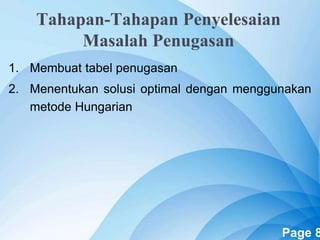 Powerpoint Templates Page 8
Tahapan-Tahapan Penyelesaian
Masalah Penugasan
1. Membuat tabel penugasan
2. Menentukan solusi optimal dengan menggunakan
metode Hungarian
 