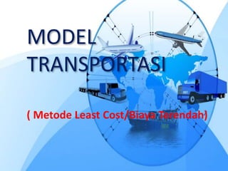 MODEL
TRANSPORTASI
( Metode Least Cost/Biaya Terendah)
 