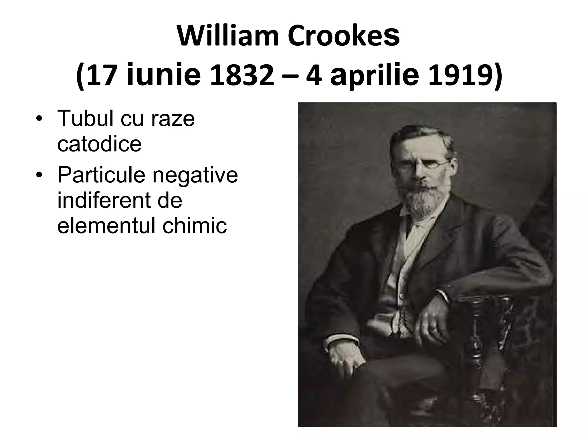 William Crooke s  (17  iunie  1832 – 4  a pril ie  1919)   Tubul cu raze catodice Particule negative indiferent de elementul chimic 