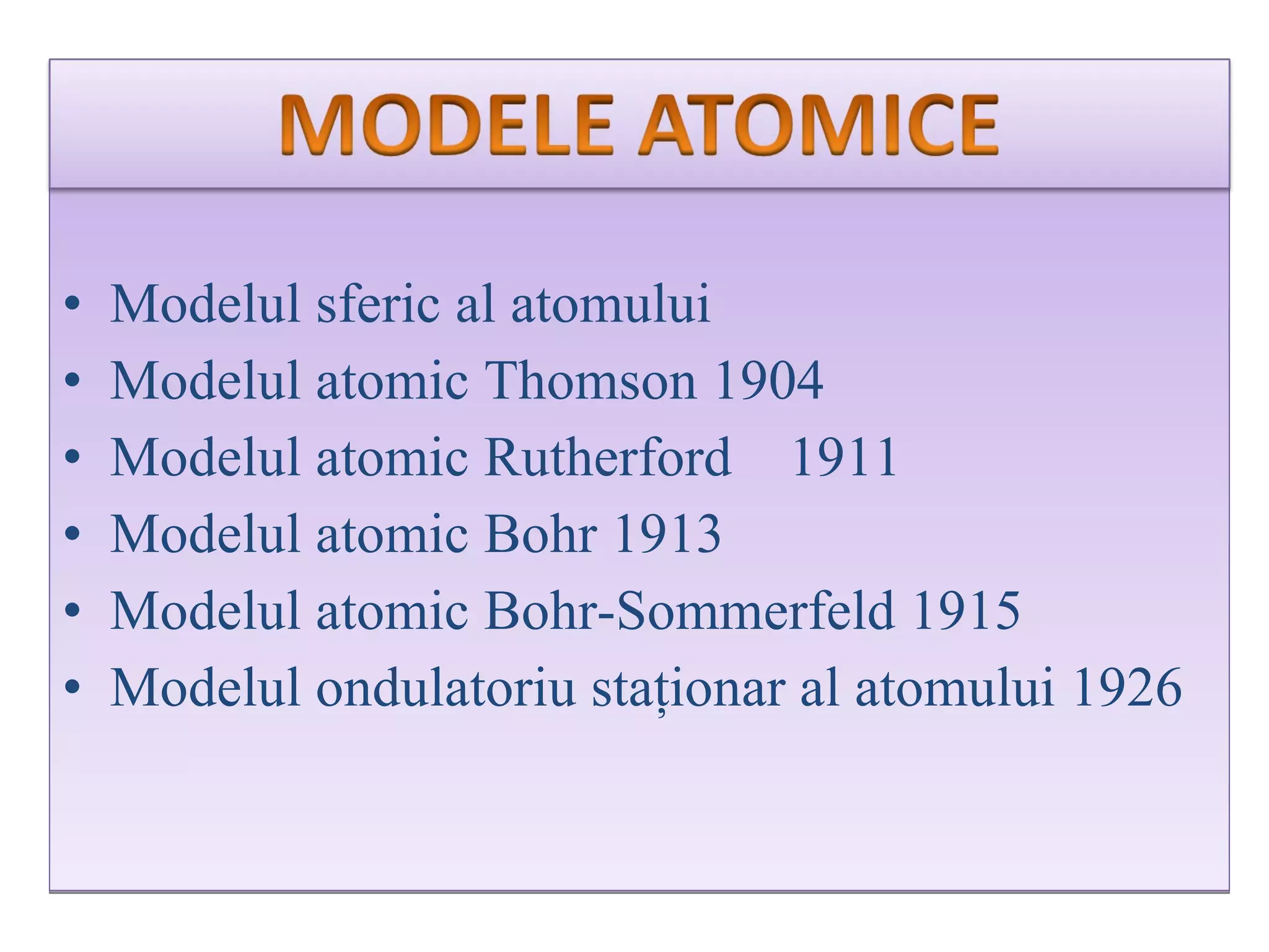 Modelul sferic al atomului Modelul atomic Thomson   19 04 Modelul atomic Rutherford   1911 Modelul atomic Bohr   191 3 Modelul atomic Bohr-Sommerfeld  1915 Modelul ondulatoriu staţionar al atomului   19 26 