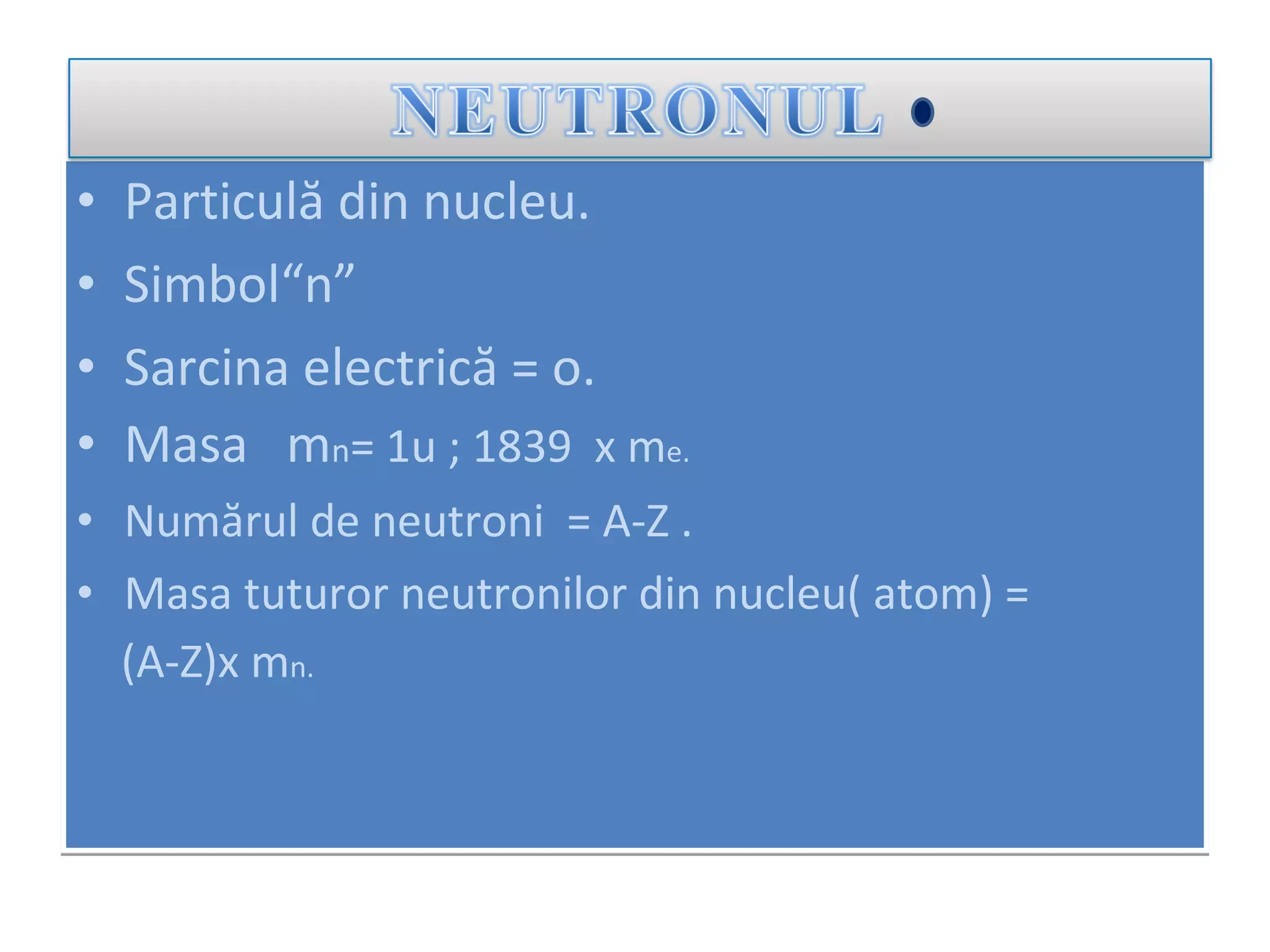 Particul ă din nucleu . Simbol“n” S arcina electrică  =   o. Masa  m n =  1 u   ;  1839   x m e. Num ă rul de neutroni  = A-Z . Masa tuturor neutronilor din nucleu( atom) = (A-Z)x m n. 