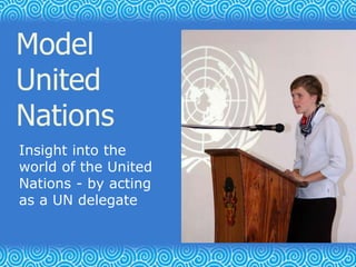 Insight into the
world of the United
Nations - by acting
as a UN delegate
Model
United
Nations
 