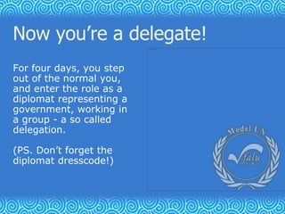 Now you’re a delegate!
For four days, you step
out of the normal you,
and enter the role as a
diplomat representing a
gove...