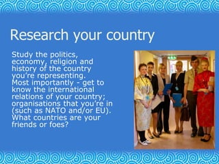 Research your country
Study the politics,
economy, religion and
history of the country
you’re representing.
Most important...