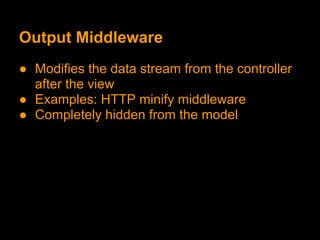 Output Middleware
● Modifies the data stream from the controller
  after the view
● Examples: HTTP minify middleware
● Completely hidden from the model
 