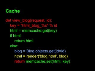 Cache
def view_blog(request, id):
  key = "html_blog_%s" % id
  html = memcache.get(key)
  if html:
      return html
  else:
      blog = Blog.objects.get(id=id)
      html = render('blog.html', blog)
      return memcache.set(html, key)
 