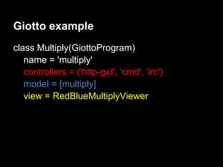 Giotto example
class Multiply(GiottoProgram)
   name = 'multiply'
   controllers = ('http-get', 'cmd', 'irc')
   model = [multiply]
   view = RedBlueMultiplyViewer
 