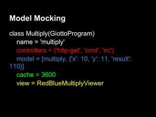Model Mocking
class Multiply(GiottoProgram)
   name = 'multiply'
   controllers = ('http-get', 'cmd', 'irc')
   model = [multiply, {'x': 10, 'y': 11, 'result':
110}]
   cache = 3600
   view = RedBlueMultiplyViewer
 