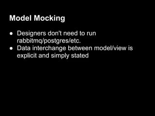 Model Mocking
● Designers don't need to run
  rabbitmq/postgres/etc.
● Data interchange between model/view is
  explicit and simply stated
 