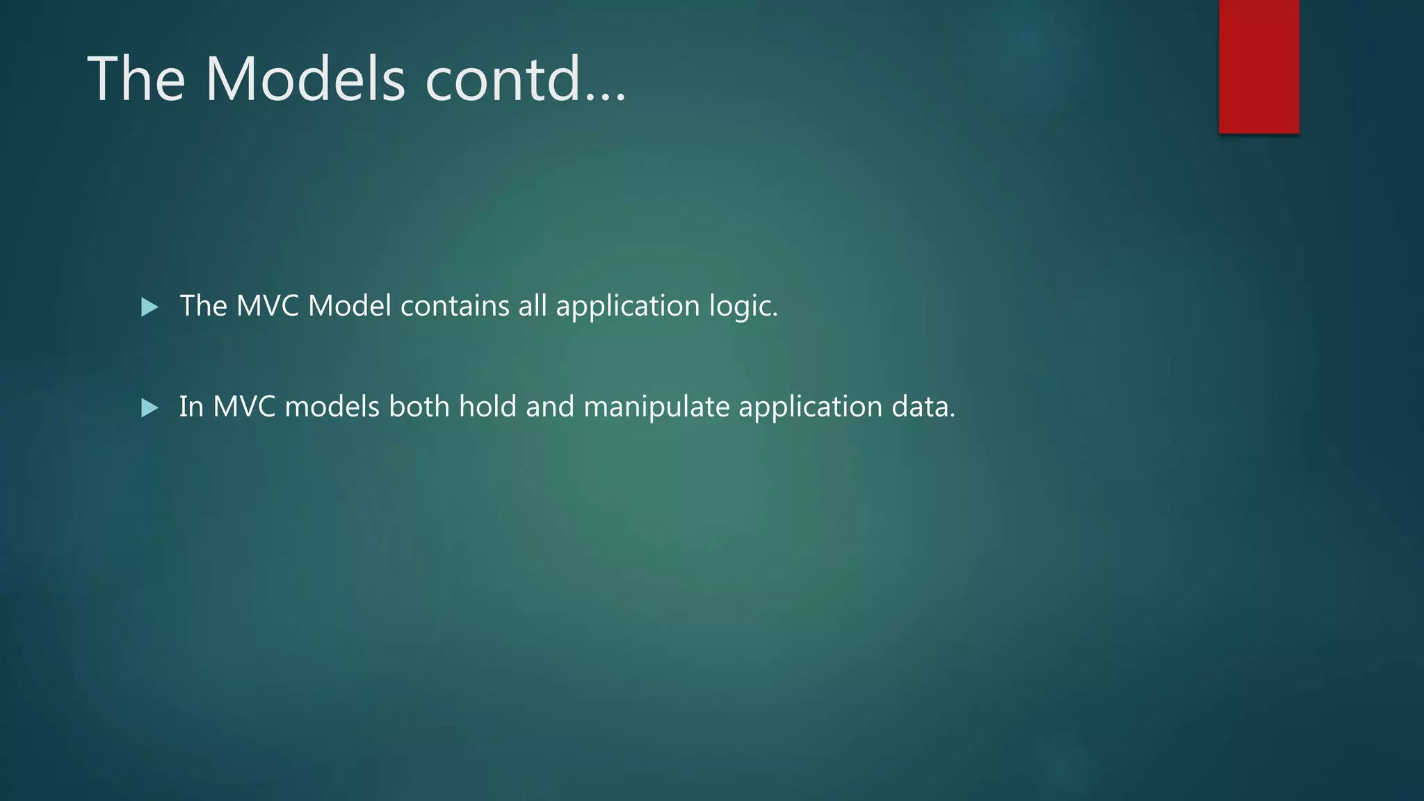 The Models contd…
 The MVC Model contains all application logic.
 In MVC models both hold and manipulate application data.
 