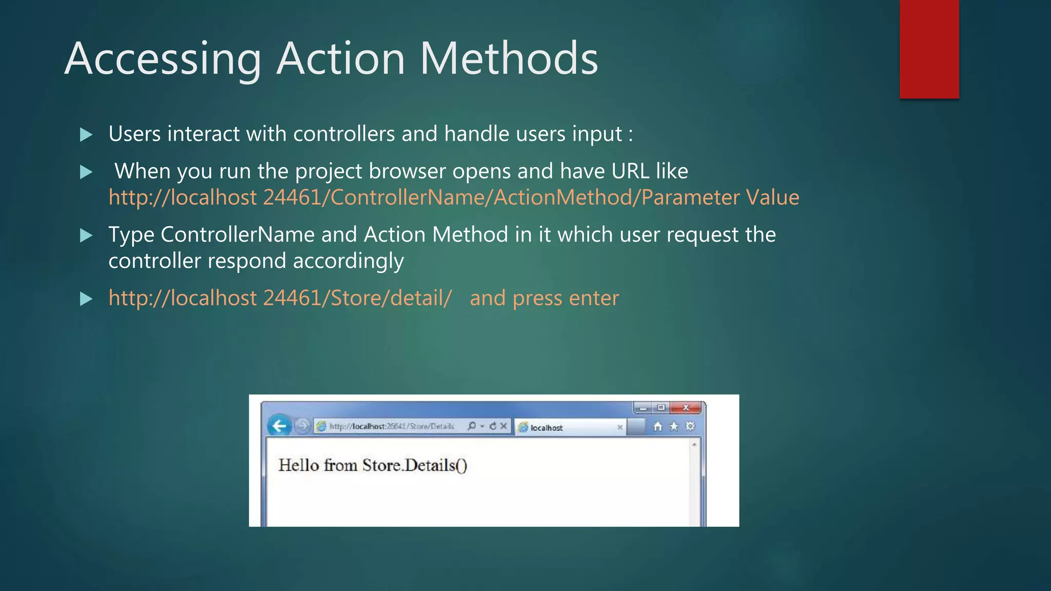 Accessing Action Methods
 Users interact with controllers and handle users input :
 When you run the project browser opens and have URL like
http://localhost 24461/ControllerName/ActionMethod/Parameter Value
 Type ControllerName and Action Method in it which user request the
controller respond accordingly
 http://localhost 24461/Store/detail/ and press enter
 
