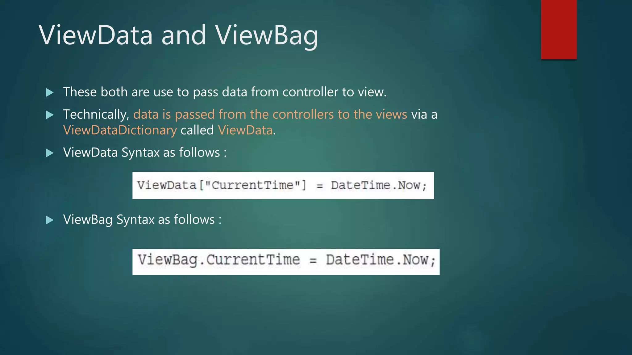 ViewData and ViewBag
 These both are use to pass data from controller to view.
 Technically, data is passed from the controllers to the views via a
ViewDataDictionary called ViewData.
 ViewData Syntax as follows :
 ViewBag Syntax as follows :
 