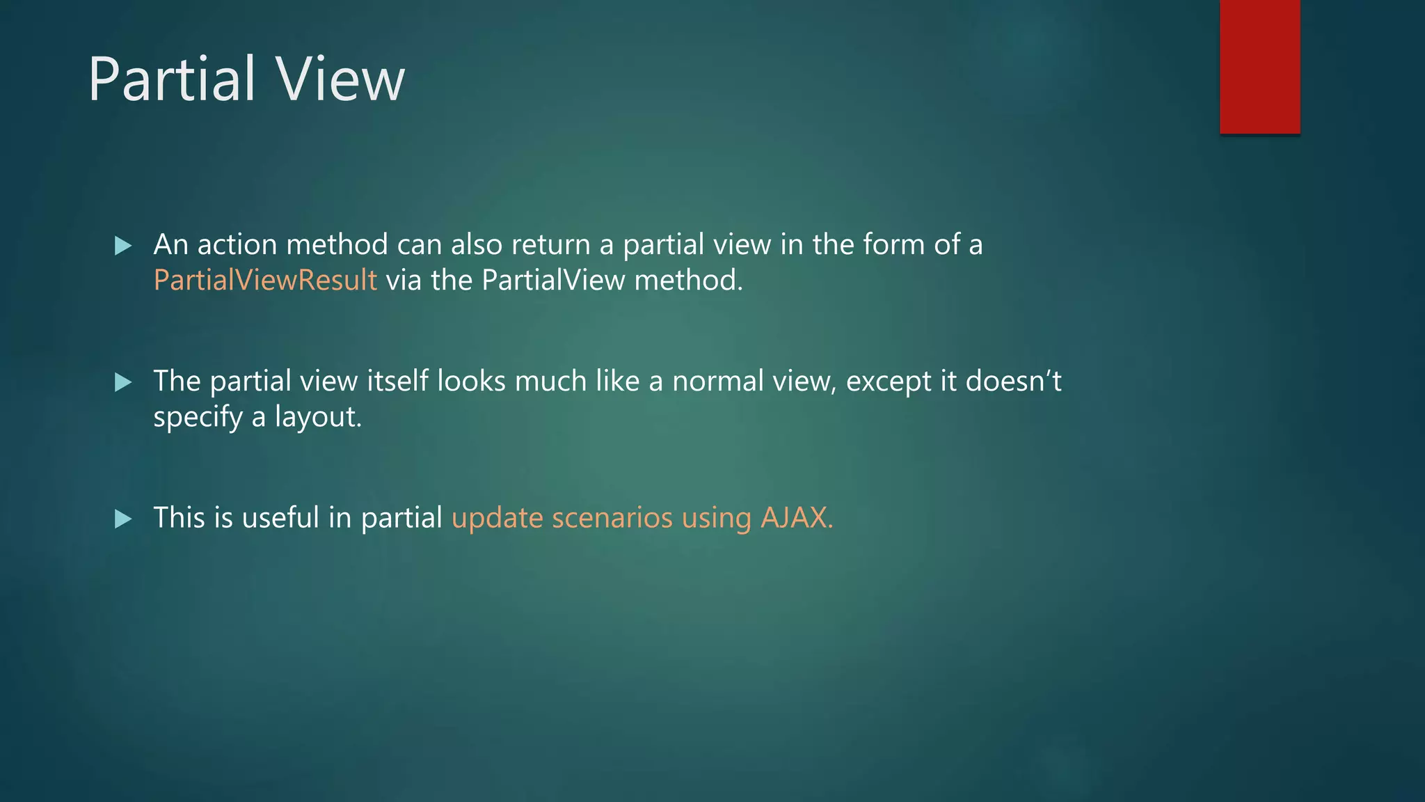 Partial View
 An action method can also return a partial view in the form of a
PartialViewResult via the PartialView method.
 The partial view itself looks much like a normal view, except it doesn’t
specify a layout.
 This is useful in partial update scenarios using AJAX.
 