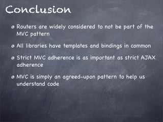 Conclusion
Routers are widely considered to not be part of the
MVC pattern
All libraries have templates and bindings in common
Strict MVC adherence is as important as strict AJAX
adherence
MVC is simply an agreed-upon pattern to help us
understand code
 