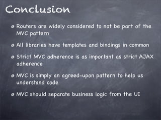Conclusion
Routers are widely considered to not be part of the
MVC pattern
All libraries have templates and bindings in common
Strict MVC adherence is as important as strict AJAX
adherence
MVC is simply an agreed-upon pattern to help us
understand code
MVC should separate business logic from the UI
 