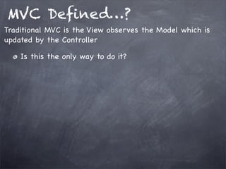 MVC Deﬁned…?
Is this the only way to do it?
Traditional MVC is the View observes the Model which is
updated by the Controller
 