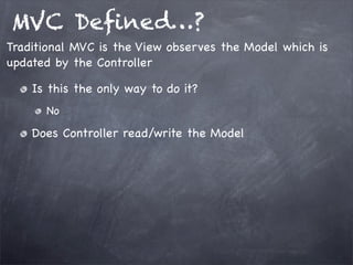MVC Deﬁned…?
Is this the only way to do it?
No
Does Controller read/write the Model
Traditional MVC is the View observes the Model which is
updated by the Controller
 