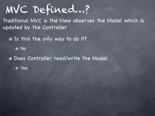 MVC Deﬁned…?
Is this the only way to do it?
No
Does Controller read/write the Model
Yes
Traditional MVC is the View observes the Model which is
updated by the Controller
 