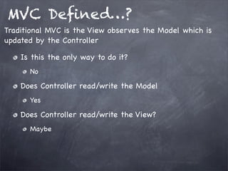 MVC Deﬁned…?
Is this the only way to do it?
No
Does Controller read/write the Model
Yes
Does Controller read/write the View?
Maybe
Traditional MVC is the View observes the Model which is
updated by the Controller
 