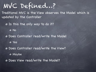 MVC Deﬁned…?
Is this the only way to do it?
No
Does Controller read/write the Model
Yes
Does Controller read/write the View?
Maybe
Does View read/write the Model?
Traditional MVC is the View observes the Model which is
updated by the Controller
 