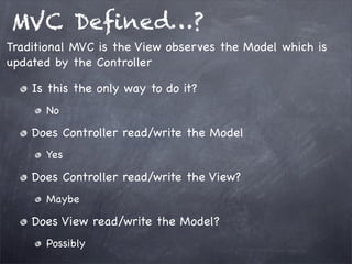MVC Deﬁned…?
Is this the only way to do it?
No
Does Controller read/write the Model
Yes
Does Controller read/write the View?
Maybe
Does View read/write the Model?
Possibly
Traditional MVC is the View observes the Model which is
updated by the Controller
 