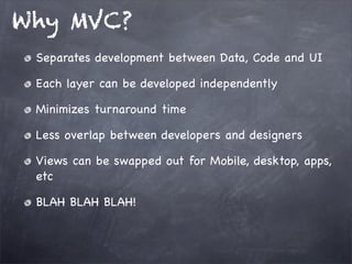 Why MVC?
Separates development between Data, Code and UI
Each layer can be developed independently
Minimizes turnaround time
Less overlap between developers and designers
Views can be swapped out for Mobile, desktop, apps,
etc
BLAH BLAH BLAH!
 