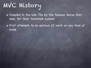 MVC History
Created in the late 70s by the famous Xerox Parc
labs, for their Smalltalk system
First attempts to do serious UI work on any kind of
scale
 
