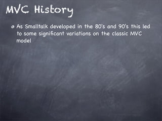 MVC History
As Smalltalk developed in the 80's and 90's this led
to some signiﬁcant variations on the classic MVC
model
 
