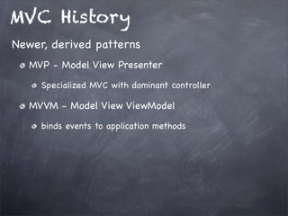 MVC History
MVP - Model View Presenter
Specialized MVC with dominant controller
MVVM - Model View ViewModel
binds events to application methods
Newer, derived patterns
 