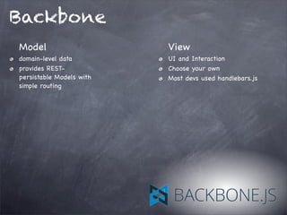 Backbone
Model
domain-level data
provides REST-
persistable Models with
simple routing
View
UI and Interaction
Choose your own
Most devs used handlebars.js
 