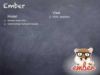 Ember
Model
domain-level data
relationships between models
View
HTML templates
 