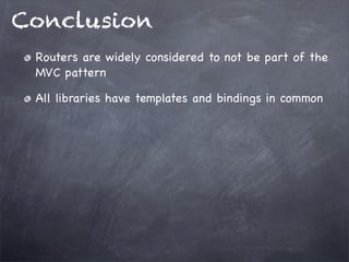Conclusion
Routers are widely considered to not be part of the
MVC pattern
All libraries have templates and bindings in common
 