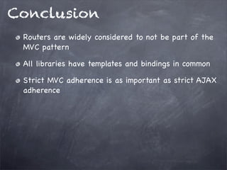 Conclusion
Routers are widely considered to not be part of the
MVC pattern
All libraries have templates and bindings in common
Strict MVC adherence is as important as strict AJAX
adherence
 