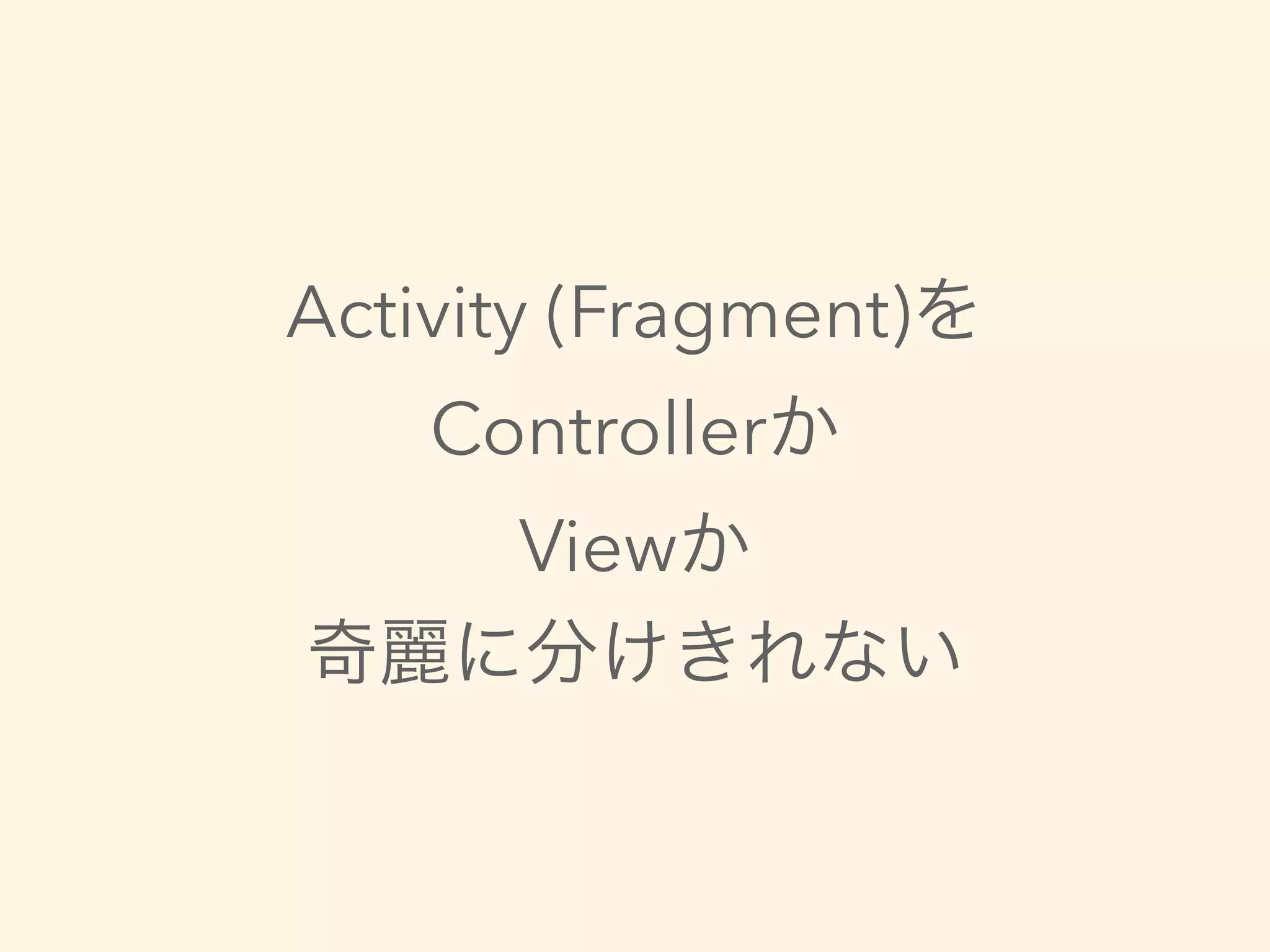 Activity (Fragment)を
Controllerか
Viewか
奇麗に分けきれない
 