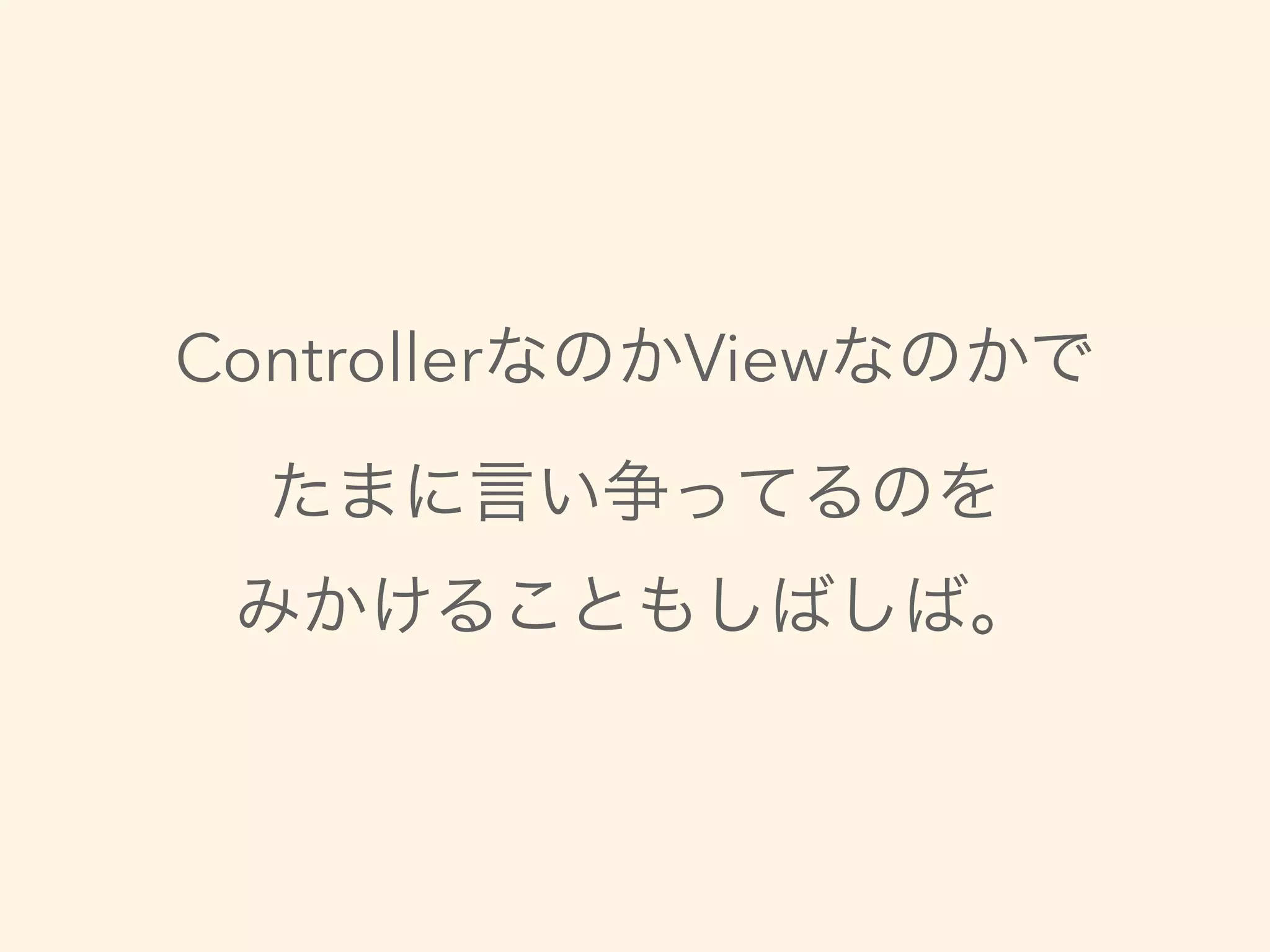 ControllerなのかViewなのかで
たまに言い争ってるのを
みかけることもしばしば。
 