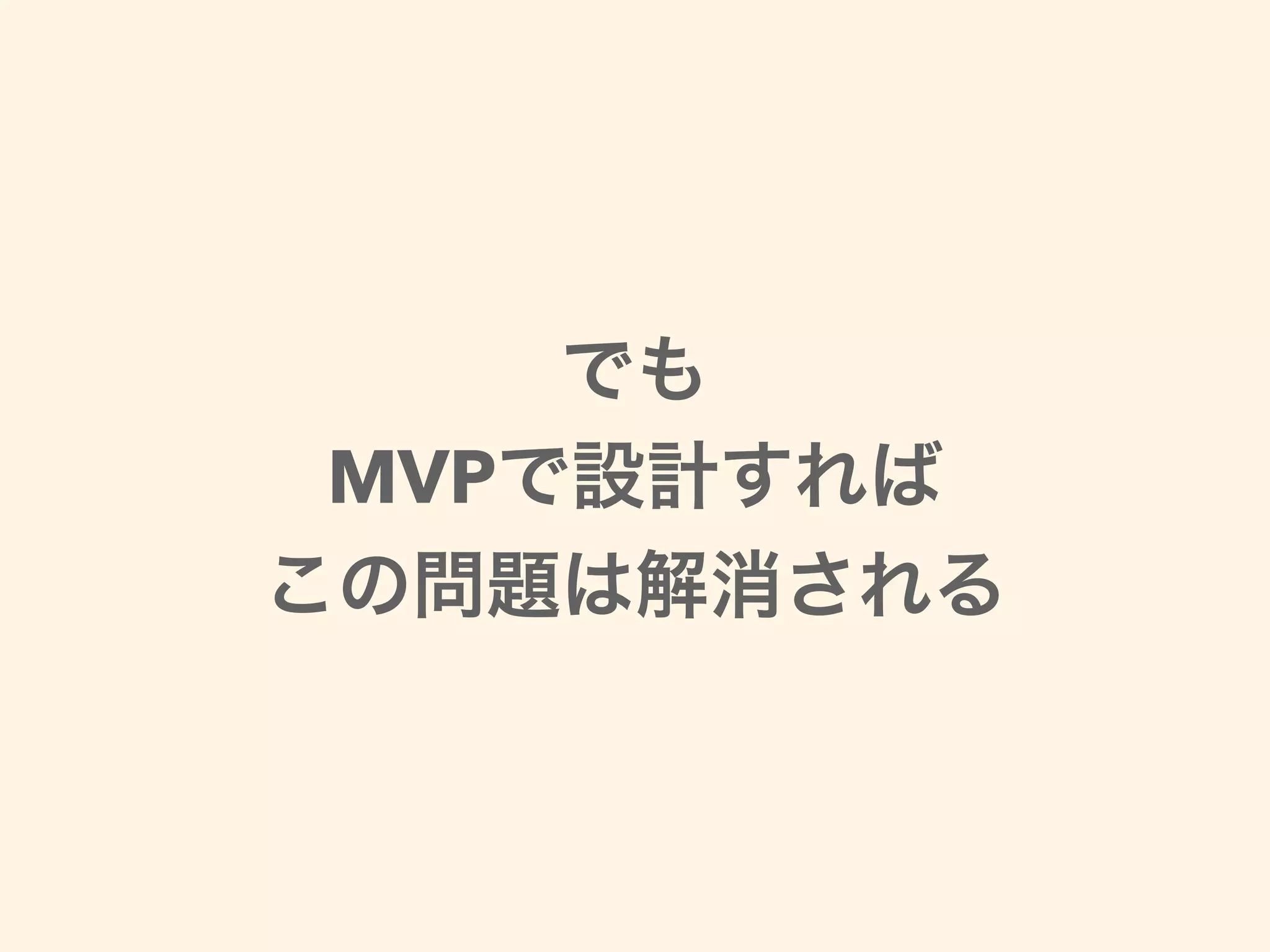 でも
MVPで設計すれば
この問題は解消される
 