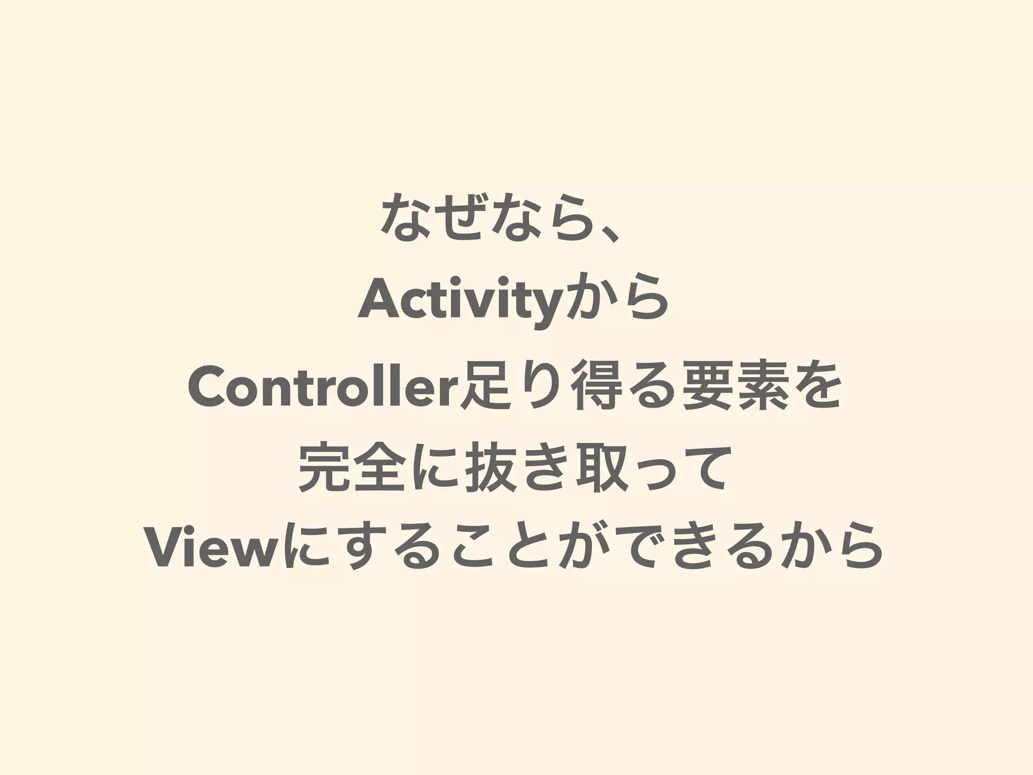 なぜなら、
Activityから
Controller足り得る要素を
完全に抜き取って
Viewにすることができるから
 
