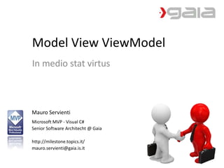 Model View ViewModel
In medio stat virtus



Mauro Servienti
Microsoft MVP - Visual C#
Senior Software Architecht @ Gaia

http://milestone.topics.it/
mauro.servienti@gaia.is.it
 