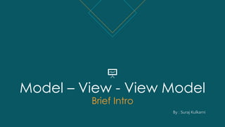 Model – View - View Model
Brief Intro
By : Suraj Kulkarni
 