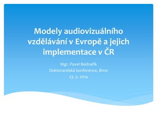 Modely audiovizuálního
vzdělávání v Evropě a jejich
implementace v ČR
Mgr. Pavel Bednařík
Doktorandská konference, Brno
23. 5. 2014
 