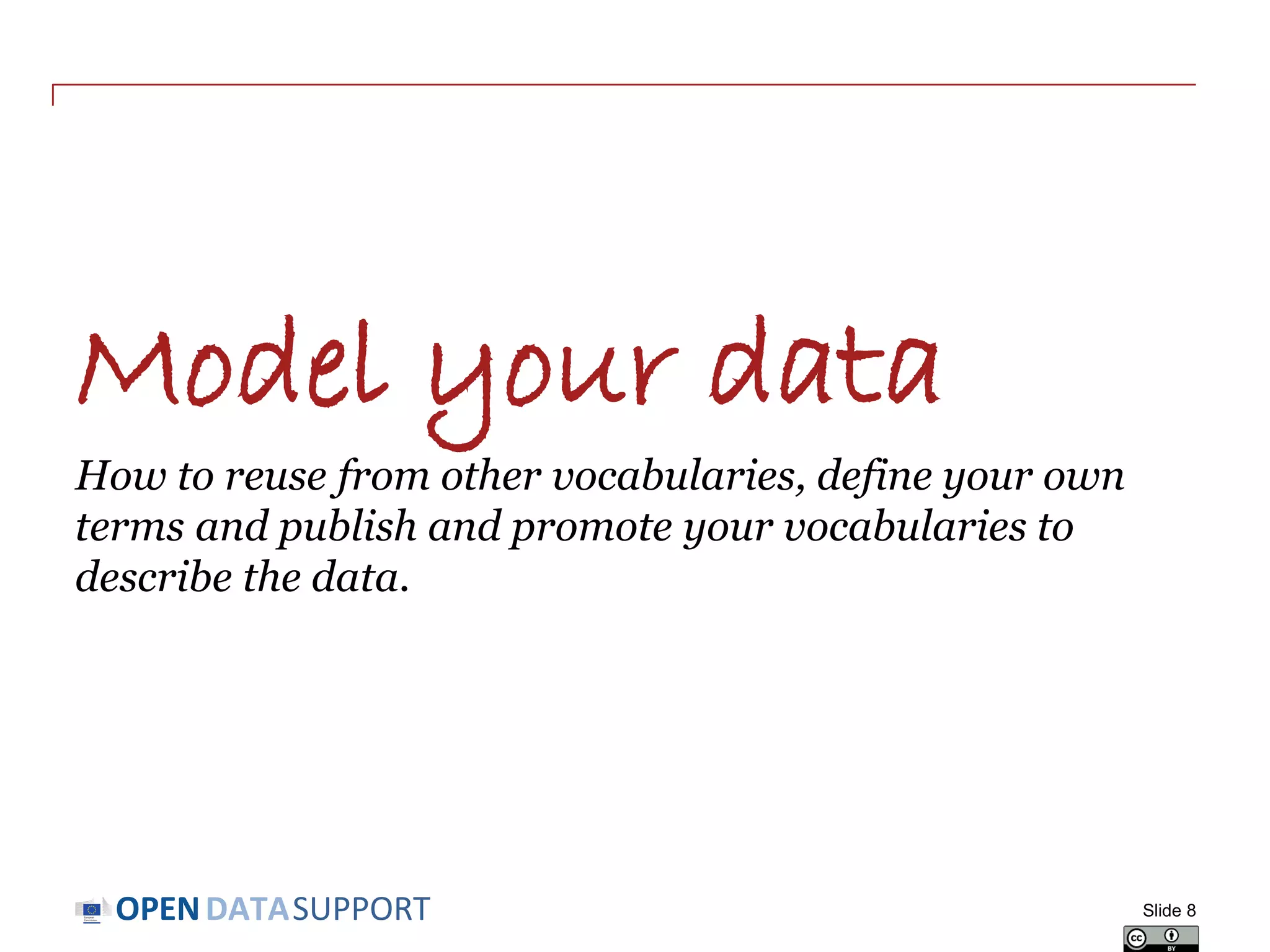 DATASUPPORTOPEN
Model your data
How to reuse from other vocabularies, define your own
terms and publish and promote your vocabularies to
describe the data.
Slide 8
 